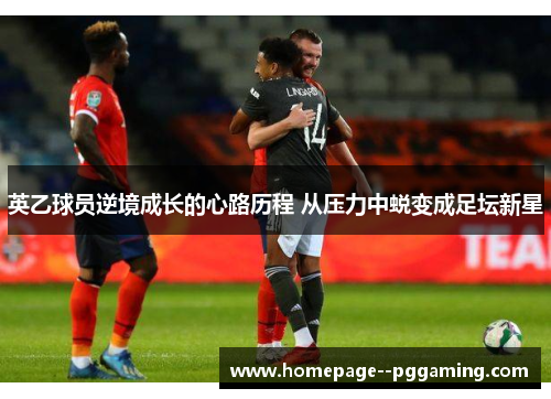 英乙球员逆境成长的心路历程 从压力中蜕变成足坛新星