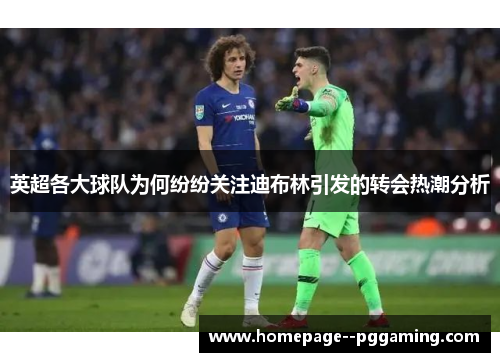 英超各大球队为何纷纷关注迪布林引发的转会热潮分析