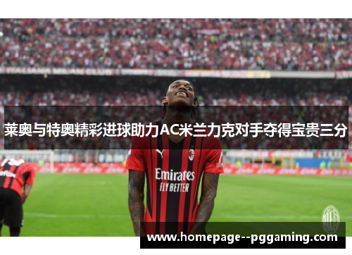 莱奥与特奥精彩进球助力AC米兰力克对手夺得宝贵三分