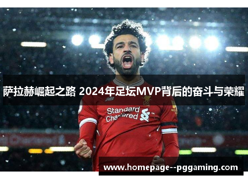 萨拉赫崛起之路 2024年足坛MVP背后的奋斗与荣耀