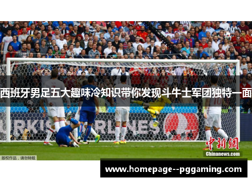 西班牙男足五大趣味冷知识带你发现斗牛士军团独特一面 西班牙男足五大趣味冷知识带你发现斗牛士军团独特一面