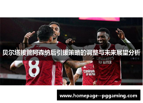 贝尔塔接管阿森纳后引援策略的调整与未来展望分析