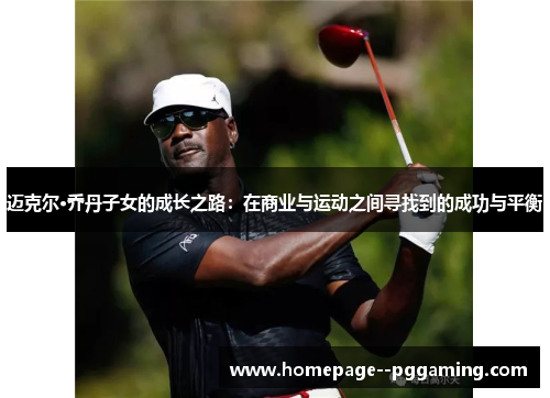 迈克尔·乔丹子女的成长之路：在商业与运动之间寻找到的成功与平衡