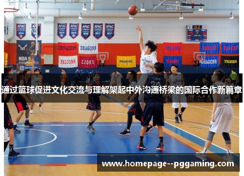 通过篮球促进文化交流与理解架起中外沟通桥梁的国际合作新篇章 通过篮球促进文化交流与理解架起中外沟通桥梁的国际合作新篇章