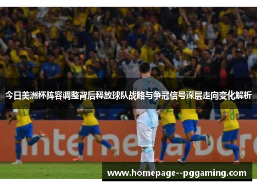 今日美洲杯阵容调整背后释放球队战略与争冠信号深层走向变化解析