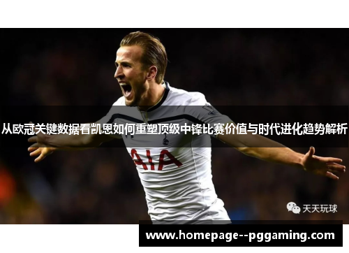 从欧冠关键数据看凯恩如何重塑顶级中锋比赛价值与时代进化趋势解析