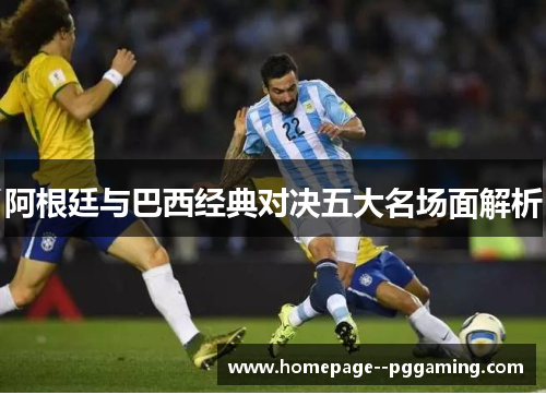 阿根廷与巴西经典对决五大名场面解析