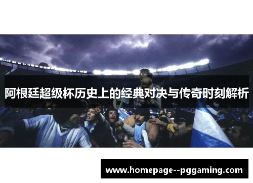 阿根廷超级杯历史上的经典对决与传奇时刻解析