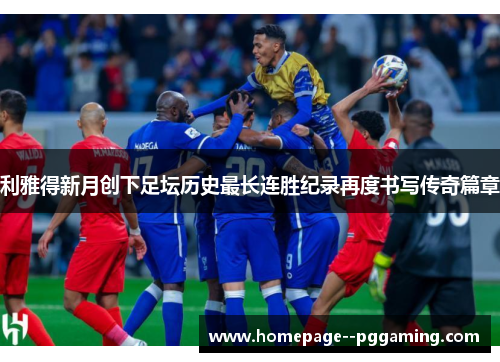 利雅得新月创下足坛历史最长连胜纪录再度书写传奇篇章