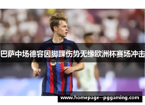 巴萨中场德容因脚踝伤势无缘欧洲杯赛场冲击