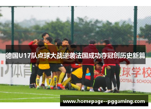 德国U17队点球大战逆袭法国成功夺冠创历史新篇