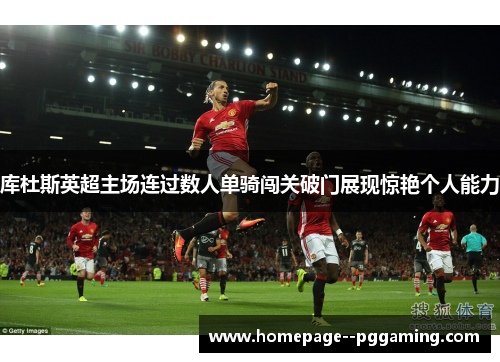 库杜斯英超主场连过数人单骑闯关破门展现惊艳个人能力