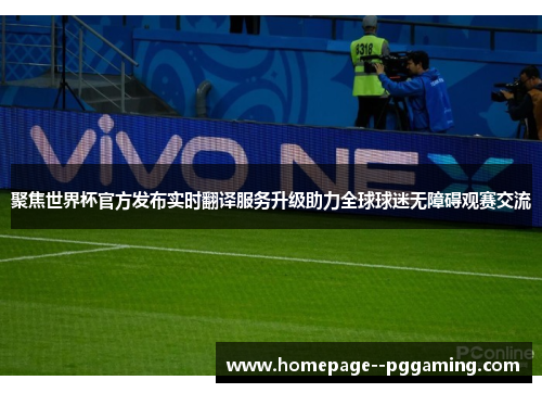 聚焦世界杯官方发布实时翻译服务升级助力全球球迷无障碍观赛交流