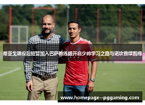 蒂亚戈退役后短暂加入巴萨教练组开启少帅学习之路与诺坎普续前缘