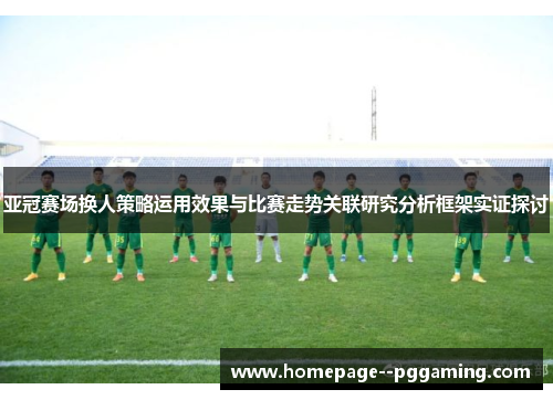 亚冠赛场换人策略运用效果与比赛走势关联研究分析框架实证探讨