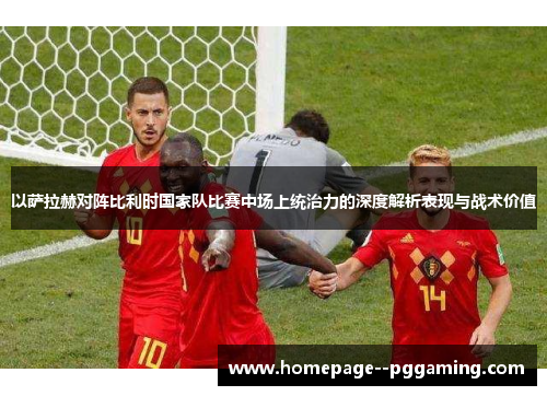 以萨拉赫对阵比利时国家队比赛中场上统治力的深度解析表现与战术价值 以萨拉赫对阵比利时国家队比赛中场上统治力的深度解析表现与战术价值