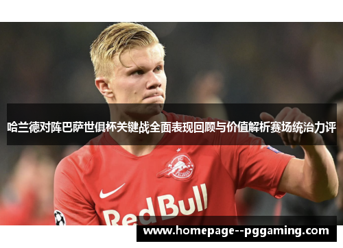 哈兰德对阵巴萨世俱杯关键战全面表现回顾与价值解析赛场统治力评 哈兰德对阵巴萨世俱杯关键战全面表现回顾与价值解析赛场统治力评