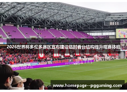 2026世界杯多伦多赛区宣布建设临时看台结构提升观赛体验 2026世界杯多伦多赛区宣布建设临时看台结构提升观赛体验