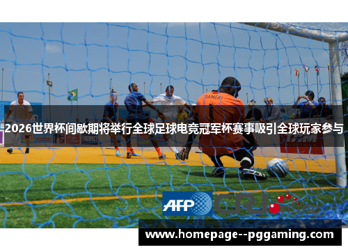 2026世界杯间歇期将举行全球足球电竞冠军杯赛事吸引全球玩家参与 2026世界杯间歇期将举行全球足球电竞冠军杯赛事吸引全球玩家参与