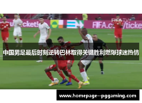 中国男足最后时刻逆转巴林取得关键胜利燃爆球迷热情 中国男足最后时刻逆转巴林取得关键胜利燃爆球迷热情