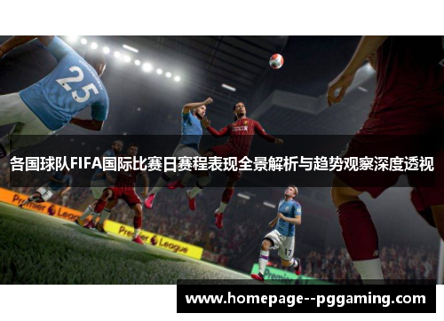 各国球队FIFA国际比赛日赛程表现全景解析与趋势观察深度透视 各国球队FIFA国际比赛日赛程表现全景解析与趋势观察深度透视