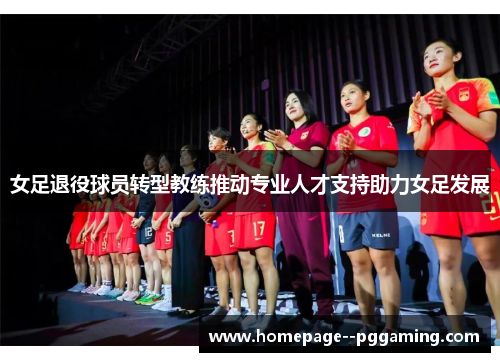 女足退役球员转型教练推动专业人才支持助力女足发展 女足退役球员转型教练推动专业人才支持助力女足发展
