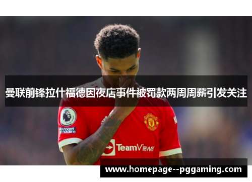 曼联前锋拉什福德因夜店事件被罚款两周周薪引发关注 曼联前锋拉什福德因夜店事件被罚款两周周薪引发关注