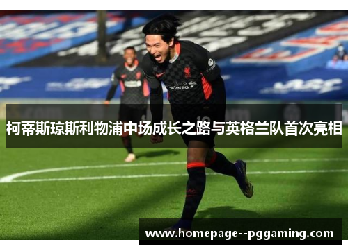 柯蒂斯琼斯利物浦中场成长之路与英格兰队首次亮相