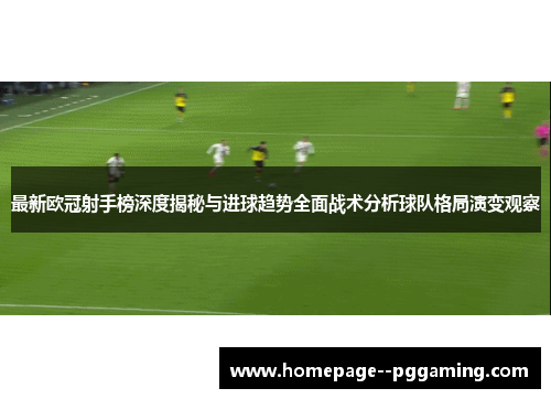 最新欧冠射手榜深度揭秘与进球趋势全面战术分析球队格局演变观察 最新欧冠射手榜深度揭秘与进球趋势全面战术分析球队格局演变观察