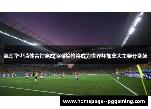 温哥华卑诗体育馆完成顶棚检修将成为世界杯加拿大主要分赛场 温哥华卑诗体育馆完成顶棚检修将成为世界杯加拿大主要分赛场