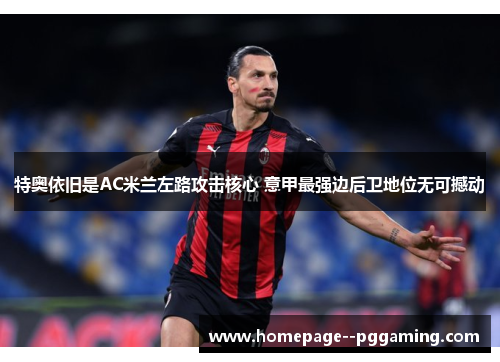 特奥依旧是AC米兰左路攻击核心 意甲最强边后卫地位无可撼动 特奥依旧是AC米兰左路攻击核心 意甲最强边后卫地位无可撼动