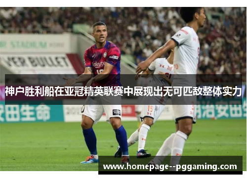 神户胜利船在亚冠精英联赛中展现出无可匹敌整体实力 神户胜利船在亚冠精英联赛中展现出无可匹敌整体实力