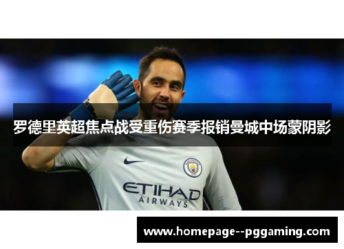 罗德里英超焦点战受重伤赛季报销曼城中场蒙阴影 罗德里英超焦点战受重伤赛季报销曼城中场蒙阴影