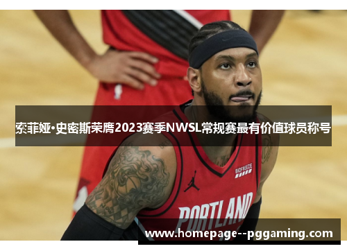 索菲娅·史密斯荣膺2023赛季NWSL常规赛最有价值球员称号 索菲娅·史密斯荣膺2023赛季NWSL常规赛最有价值球员称号